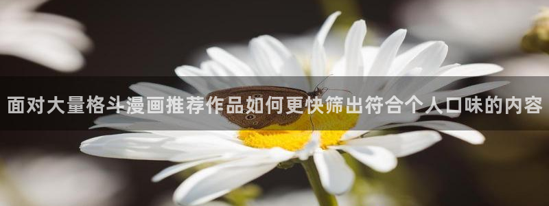 漫画岛在线看漫画：面对大量格斗漫画推荐作品如何更快筛出符合个人口味的内容