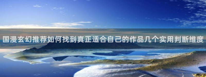 漫画岛人气榜:国漫玄幻推荐如何找到真正适合自己的作品几个实用判断维度