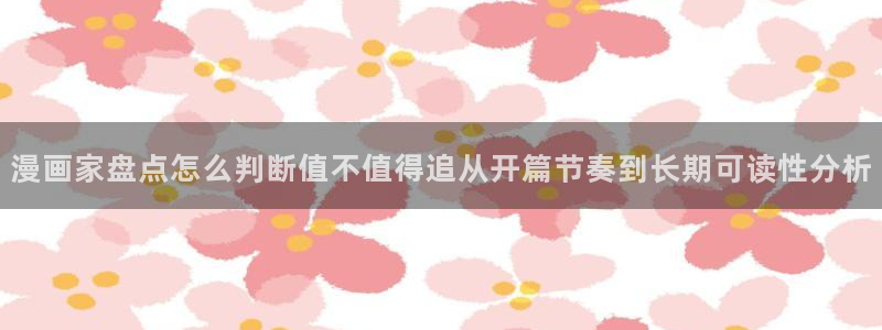 漫画岛漫画网：漫画家盘点怎么判断值不值得追从开篇节奏到长期可读性分析