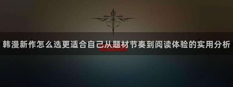 漫画岛热门连载漫画:韩漫新作怎么选更适合自己从题材节奏到阅读体验的实用分析