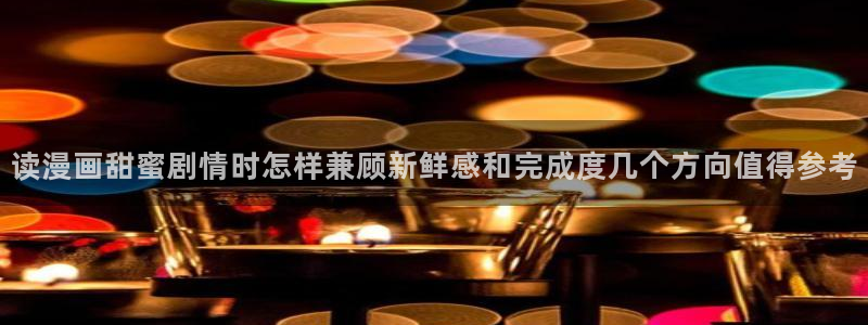 漫画岛热门推荐：读漫画甜蜜剧情时怎样兼顾新鲜感和完成度几个方向值得参考
