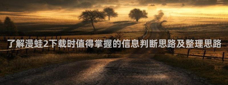 漫画岛最新入口地址:了解漫蛙2下载时值得掌握的信息判断思路及整理思路