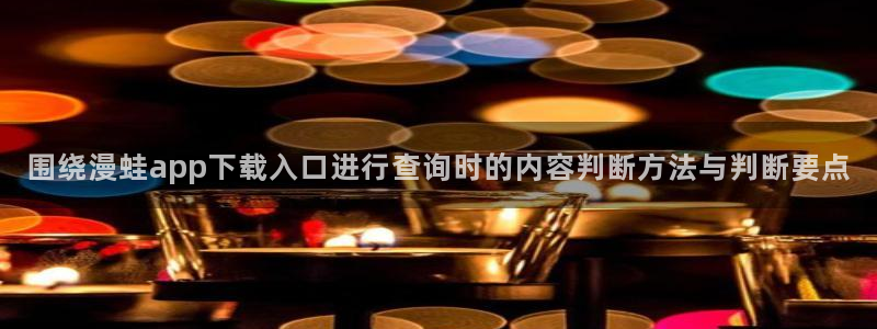 漫画岛韩漫:围绕漫蛙app下载入口进行查询时的内容判断方法与判断要点