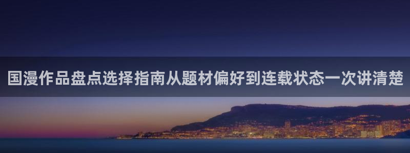 漫画岛漫画网:国漫作品盘点选择指南从题材偏好到连载状态一次讲清楚