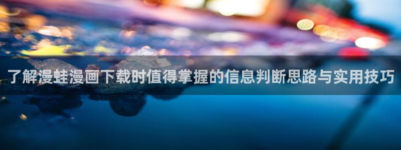 漫画岛漫画排行:了解漫蛙漫画下载时值得掌握的信息判断思路与实用技巧