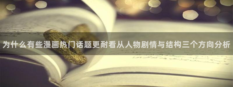 漫画岛漫画:为什么有些漫画热门话题更耐看从人物剧情与结构三个方向分析